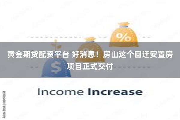 黄金期货配资平台 好消息！房山这个回迁安置房项目正式交付