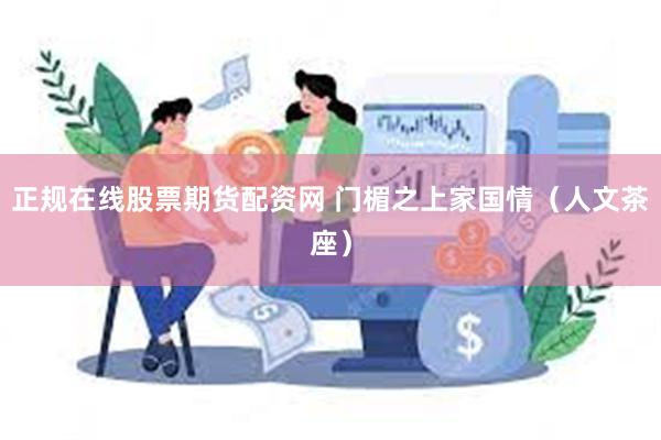 正规在线股票期货配资网 门楣之上家国情（人文茶座）