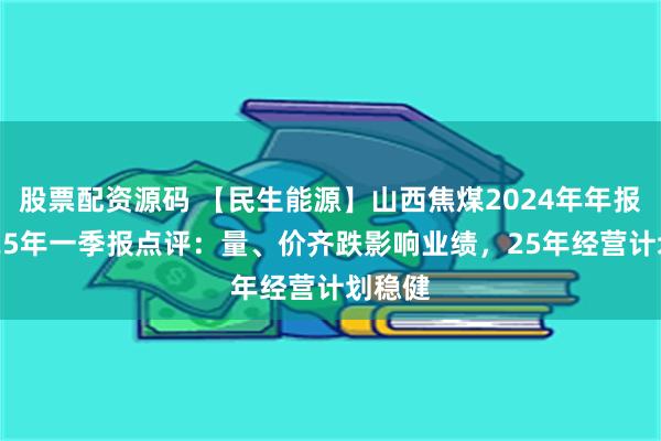 股票配资源码 【民生能源】山西焦煤2024年年报及2025年一季报点评：量、价齐跌影响业绩，25年经营计划稳健