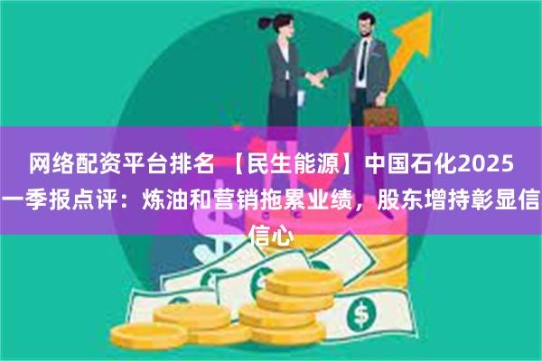 网络配资平台排名 【民生能源】中国石化2025年一季报点评：炼油和营销拖累业绩，股东增持彰显信心