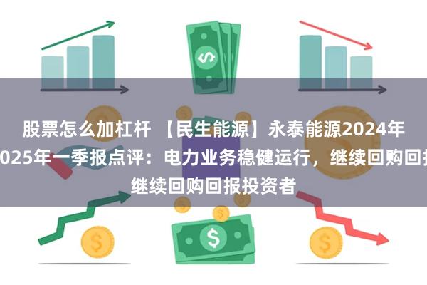 股票怎么加杠杆 【民生能源】永泰能源2024年年报与2025年一季报点评：电力业务稳健运行，继续回购回报投资者