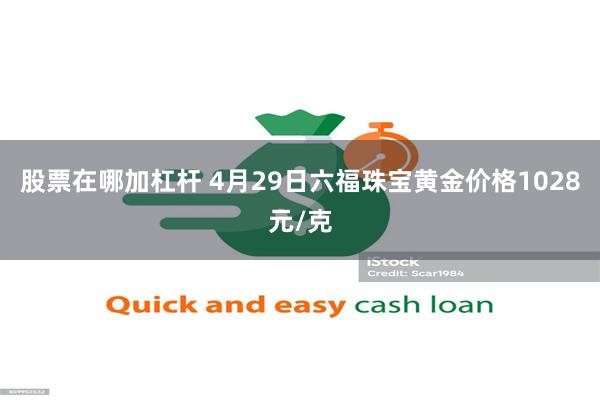 股票在哪加杠杆 4月29日六福珠宝黄金价格1028元/克