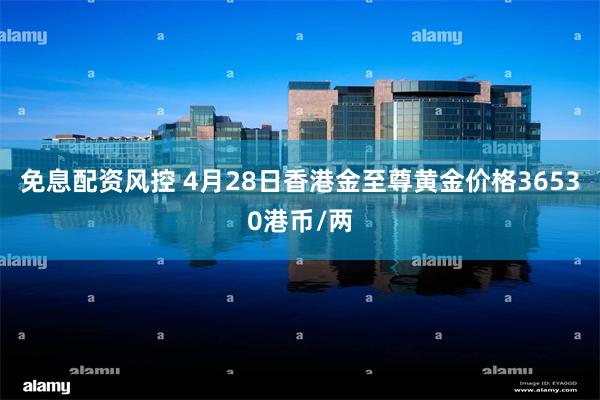 免息配资风控 4月28日香港金至尊黄金价格36530港币/两