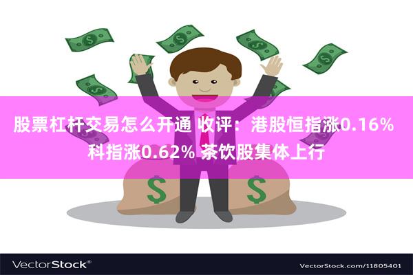 股票杠杆交易怎么开通 收评：港股恒指涨0.16% 科指涨0.62% 茶饮股集体上行