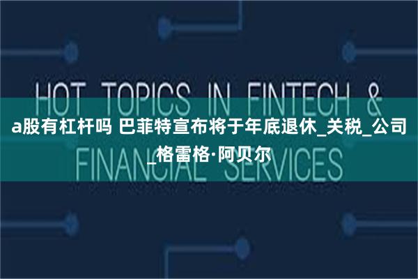 a股有杠杆吗 巴菲特宣布将于年底退休_关税_公司_格雷格·阿贝尔
