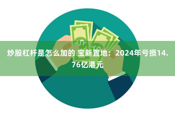 炒股杠杆是怎么加的 宝新置地：2024年亏损14.76亿港元