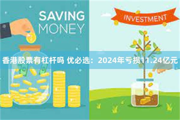 香港股票有杠杆吗 优必选：2024年亏损11.24亿元