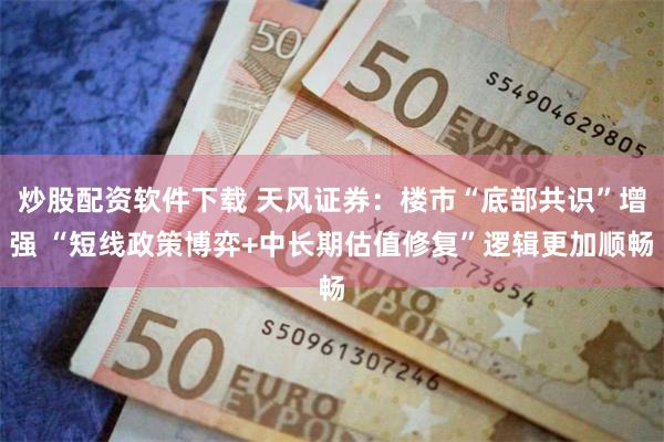 炒股配资软件下载 天风证券：楼市“底部共识”增强 “短线政策博弈+中长期估值修复”逻辑更加顺畅