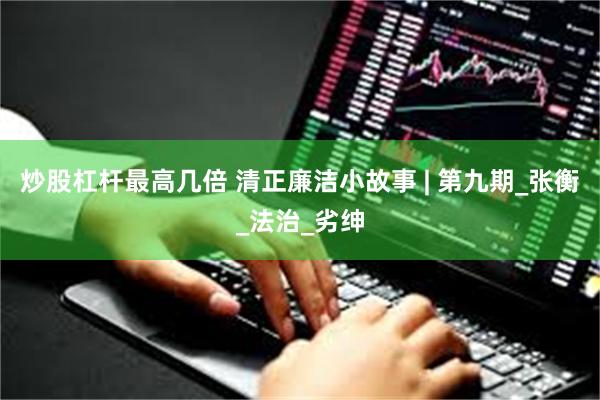 炒股杠杆最高几倍 清正廉洁小故事 | 第九期_张衡_法治_劣绅