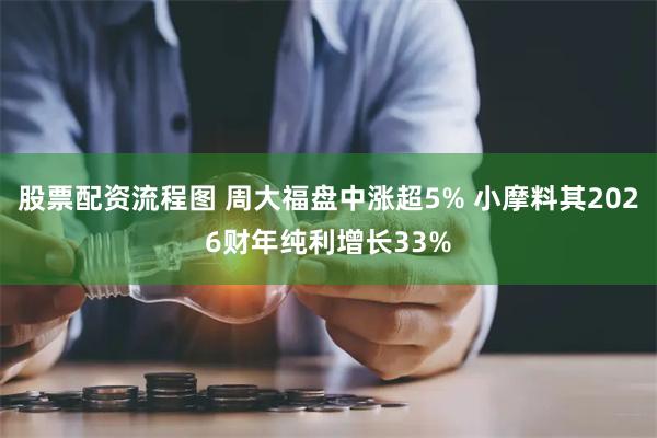 股票配资流程图 周大福盘中涨超5% 小摩料其2026财年纯利增长33%
