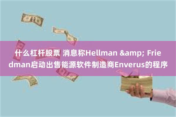 什么杠杆股票 消息称Hellman & Friedman启动出售能源软件制造商Enverus的程序