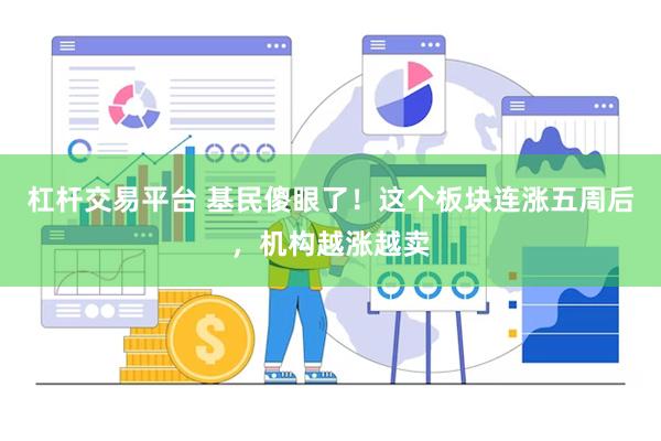 杠杆交易平台 基民傻眼了！这个板块连涨五周后，机构越涨越卖