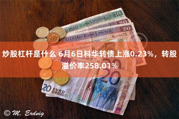 炒股杠杆是什么 6月6日科华转债上涨0.23%，转股溢价率258.01%