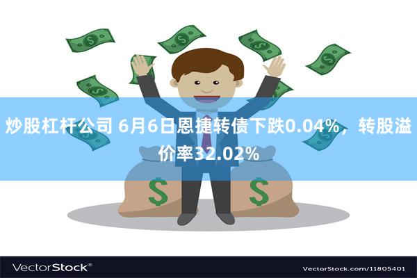 炒股杠杆公司 6月6日恩捷转债下跌0.04%，转股溢价率32.02%
