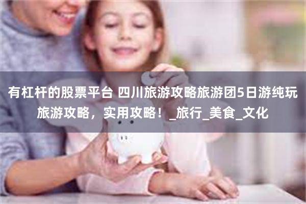 有杠杆的股票平台 四川旅游攻略旅游团5日游纯玩旅游攻略，实用攻略！_旅行_美食_文化