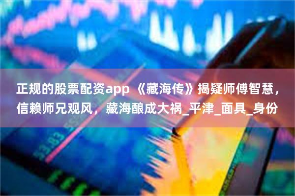 正规的股票配资app 《藏海传》揭疑师傅智慧，信赖师兄观风，藏海酿成大祸_平津_面具_身份