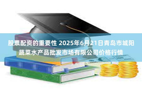 股票配资的重要性 2025年6月21日青岛市城阳蔬菜水产品批发市场有限公司价格行情