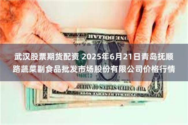 武汉股票期货配资 2025年6月21日青岛抚顺路蔬菜副食品批发市场股份有限公司价格行情