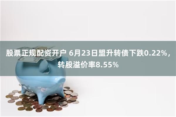 股票正规配资开户 6月23日盟升转债下跌0.22%，转股溢价率8.55%