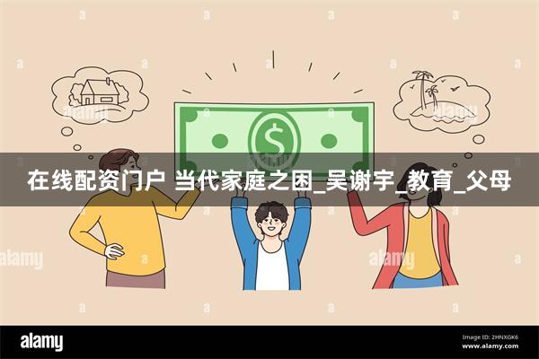 在线配资门户 当代家庭之困_吴谢宇_教育_父母