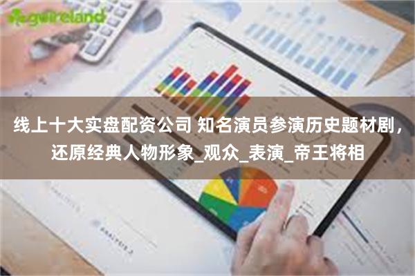 线上十大实盘配资公司 知名演员参演历史题材剧，还原经典人物形象_观众_表演_帝王将相