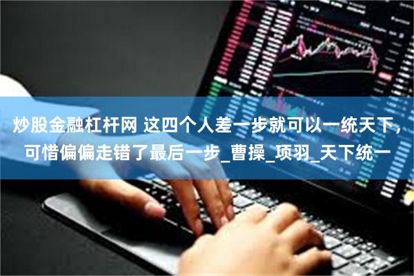 炒股金融杠杆网 这四个人差一步就可以一统天下，可惜偏偏走错了最后一步_曹操_项羽_天下统一