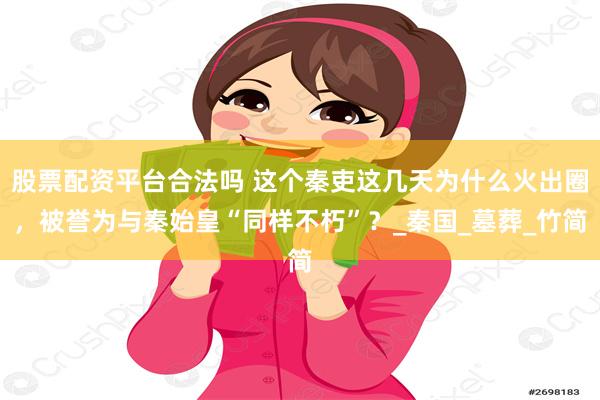 股票配资平台合法吗 这个秦吏这几天为什么火出圈，被誉为与秦始皇“同样不朽”？_秦国_墓葬_竹简
