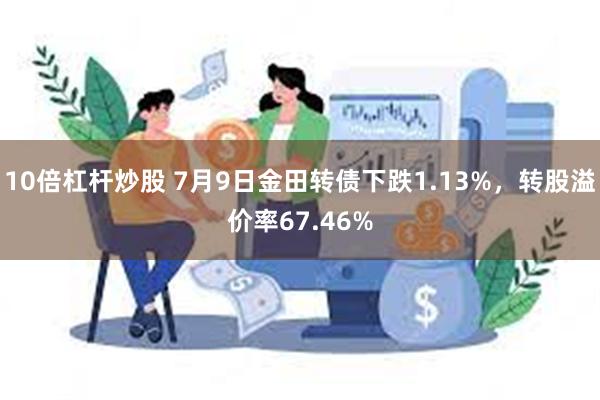 10倍杠杆炒股 7月9日金田转债下跌1.13%，转股溢价率67.46%