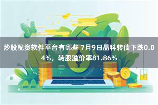炒股配资软件平台有哪些 7月9日晶科转债下跌0.04%，转股溢价率81.86%