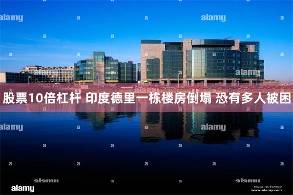 股票10倍杠杆 印度德里一栋楼房倒塌 恐有多人被困