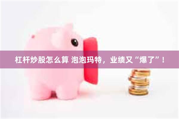 杠杆炒股怎么算 泡泡玛特，业绩又“爆了”！