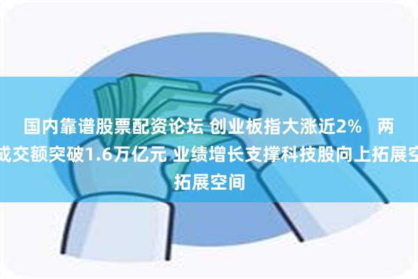 国内靠谱股票配资论坛 创业板指大涨近2%   两市成交额突破1.6万亿元 业绩增长支撑科技股向上拓展空间