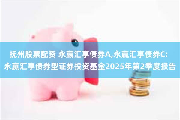 抚州股票配资 永赢汇享债券A,永赢汇享债券C: 永赢汇享债券型证券投资基金2025年第2季度报告