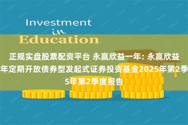 正规实盘股票配资平台 永赢欣益一年: 永赢欣益纯债一年定期开放债券型发起式证券投资基金2025年第2季度报告