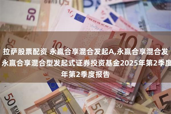 拉萨股票配资 永赢合享混合发起A,永赢合享混合发起C: 永赢合享混合型发起式证券投资基金2025年第2季度报告