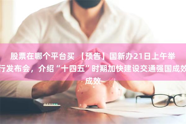 股票在哪个平台买 【预告】国新办21日上午举行发布会，介绍“十四五”时期加快建设交通强国成效