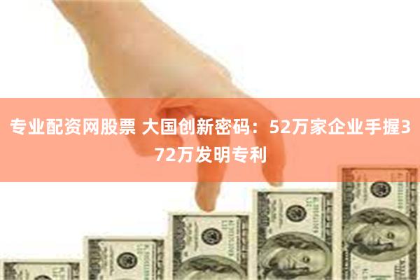 专业配资网股票 大国创新密码：52万家企业手握372万发明专利