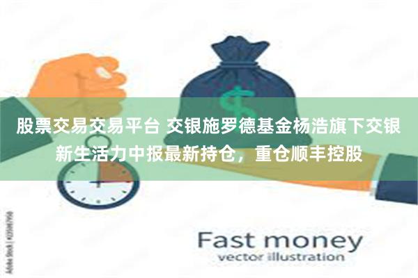 股票交易交易平台 交银施罗德基金杨浩旗下交银新生活力中报最新持仓，重仓顺丰控股