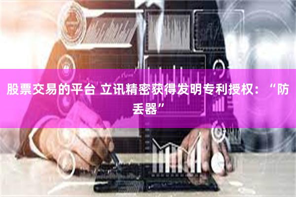 股票交易的平台 立讯精密获得发明专利授权：“防丢器”
