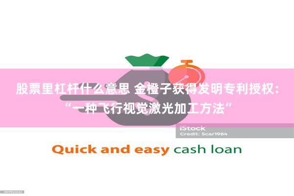 股票里杠杆什么意思 金橙子获得发明专利授权：“一种飞行视觉激光加工方法”