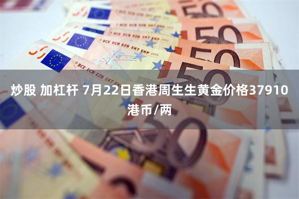 炒股 加杠杆 7月22日香港周生生黄金价格37910港币/两