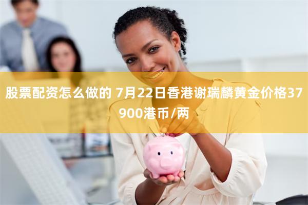 股票配资怎么做的 7月22日香港谢瑞麟黄金价格37900港币/两