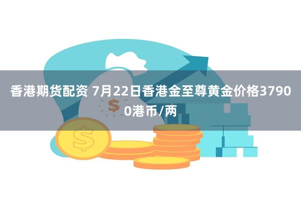 香港期货配资 7月22日香港金至尊黄金价格37900港币/两