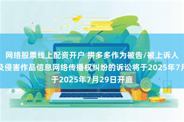 网络股票线上配资开户 拼多多作为被告/被上诉人的11起涉及侵害作品信息网络传播权纠纷的诉讼将于2025年7月29日开庭