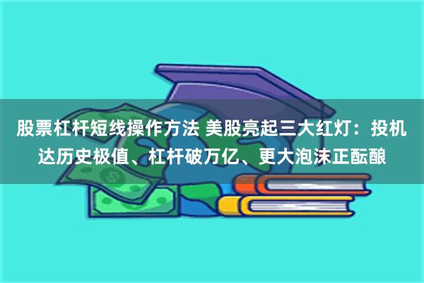 股票杠杆短线操作方法 美股亮起三大红灯：投机达历史极值、杠杆破万亿、更大泡沫正酝酿