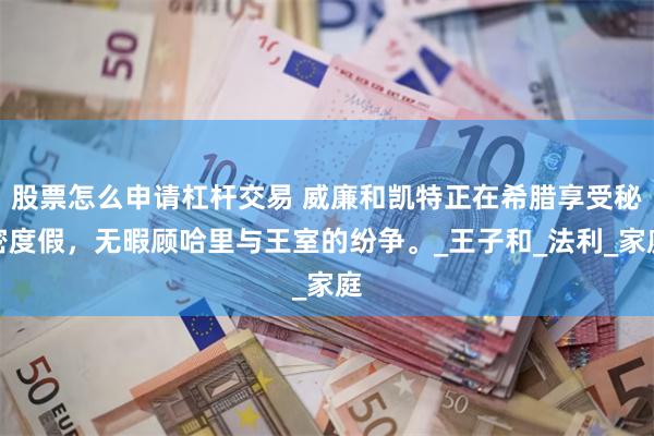 股票怎么申请杠杆交易 威廉和凯特正在希腊享受秘密度假，无暇顾哈里与王室的纷争。_王子和_法利_家庭