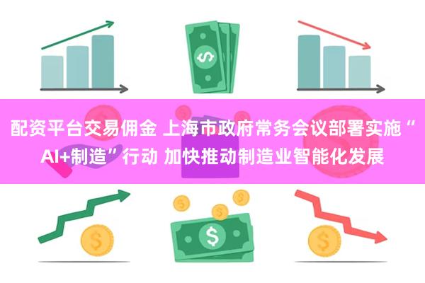 配资平台交易佣金 上海市政府常务会议部署实施“AI+制造”行动 加快推动制造业智能化发展