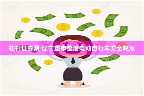 杠杆证券票 辽宁重拳整治电动自行车安全隐患