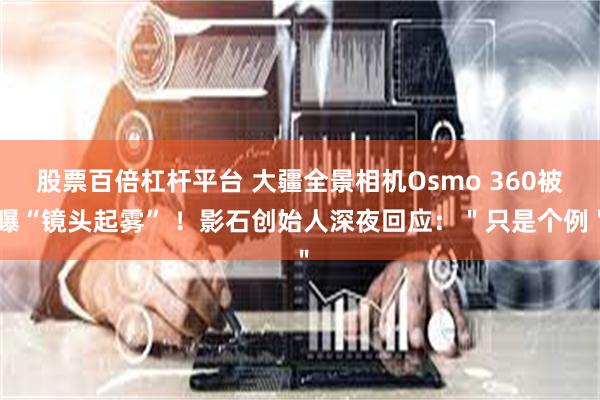 股票百倍杠杆平台 大疆全景相机Osmo 360被曝“镜头起雾” ！影石创始人深夜回应：＂只是个例＂