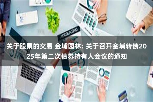 关于股票的交易 金埔园林: 关于召开金埔转债2025年第二次债券持有人会议的通知